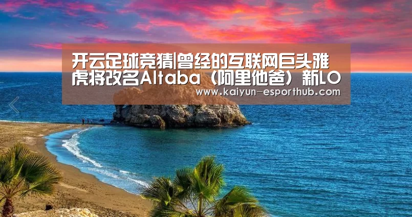 开云足球竞猜|曾经的互联网巨头雅虎将改名Altaba(阿里他爸)新LOG(图1) 开云体育官方网站